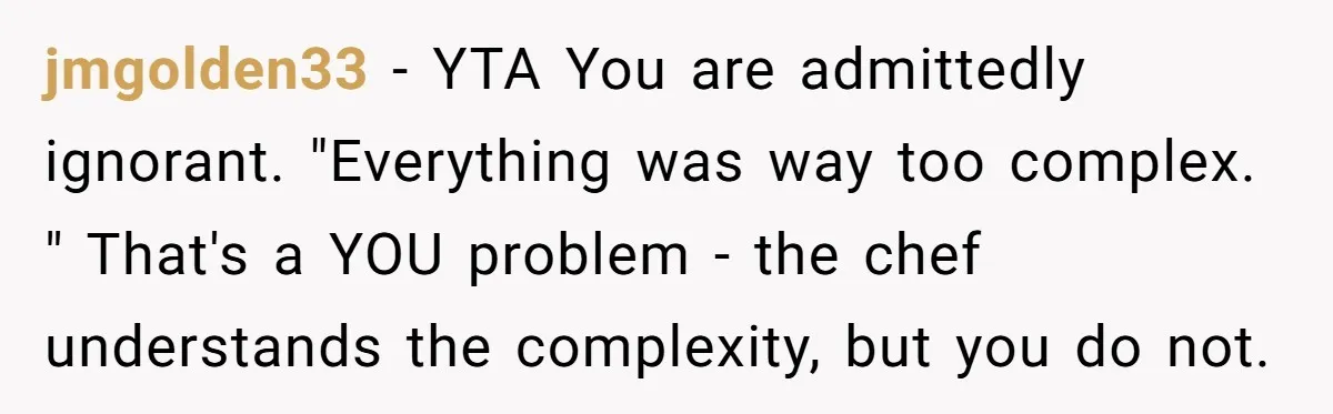 jmgolden33 − YTA You are admittedly ignorant. "Everything was way too complex. " That's a YOU problem - the chef understands the complexity, but you do not.