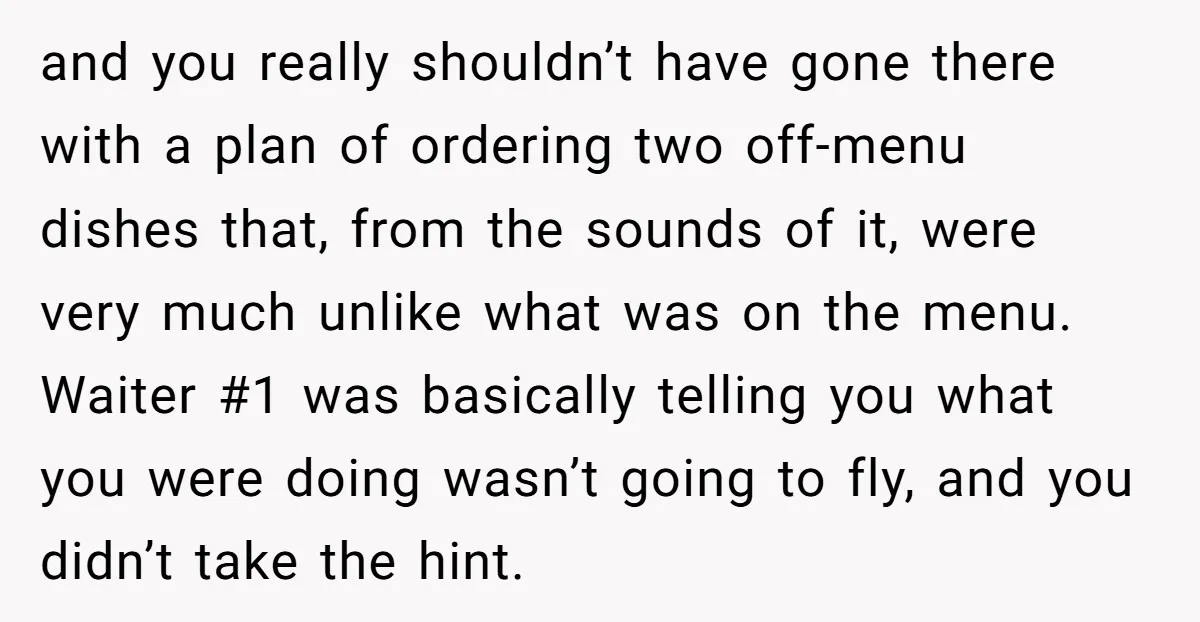 and you really shouldn’t have gone there with a plan of ordering two off-menu dishes that, from the sounds of it, were very much unlike what was on the menu....