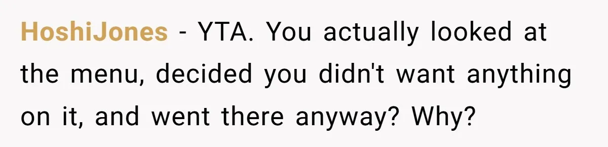 HoshiJones − YTA. You actually looked at the menu, decided you didn't want anything on it, and went there anyway? Why?