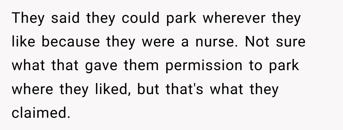 They said they could park wherever they like because they were a nurse. Not sure what that gave them permission to park where they liked, but that's what they claimed.