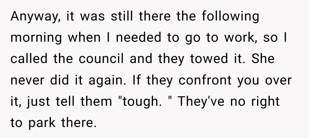Anyway, it was still there the following morning when I needed to go to work, so I called the council and they towed it. She never did it again. If...