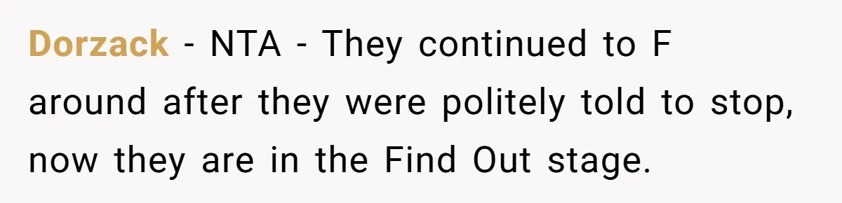 Dorzack - NTA - They continued to F around after they were politely told to stop, now they are in the Find Out stage.