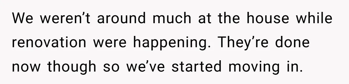 We weren’t around much at the house while renovation were happening. They’re done now though so we’ve started moving in.