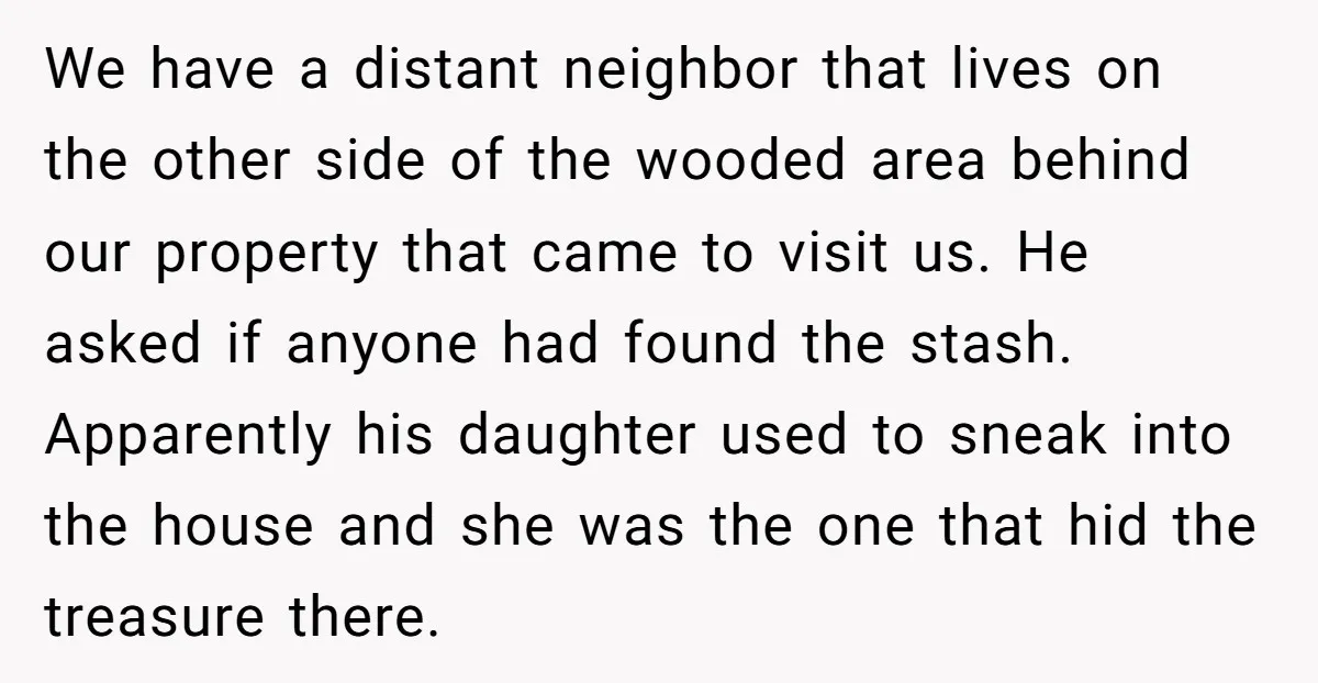 We have a distant neighbor that lives on the other side of the wooded area behind our property that came to visit us. He asked if anyone had found the...