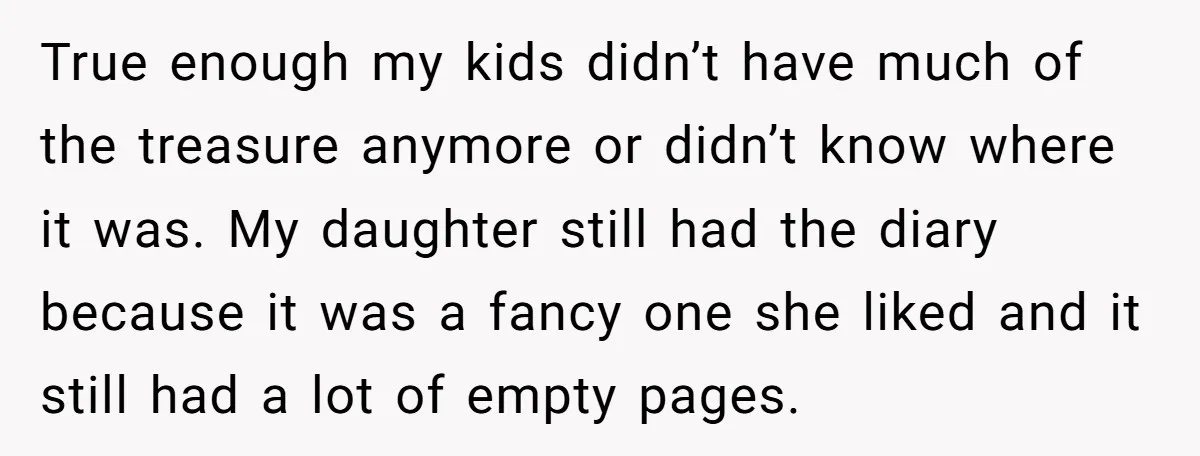 True enough my kids didn’t have much of the treasure anymore or didn’t know where it was. My daughter still had the diary because it was a fancy one she...