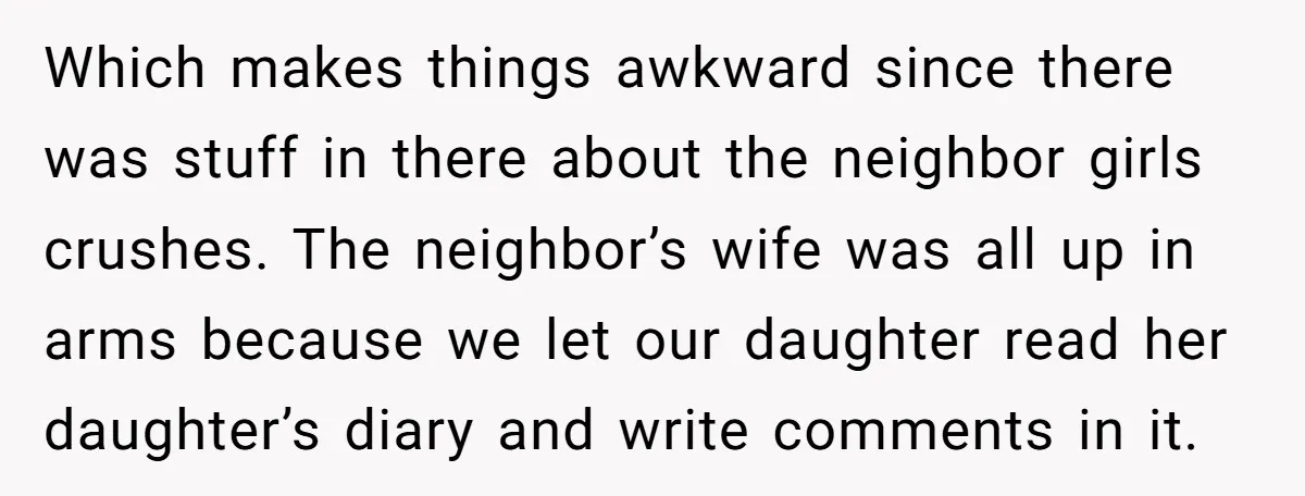 Which makes things awkward since there was stuff in there about the neighbor girls crushes. The neighbor’s wife was all up in arms because we let our daughter read her...