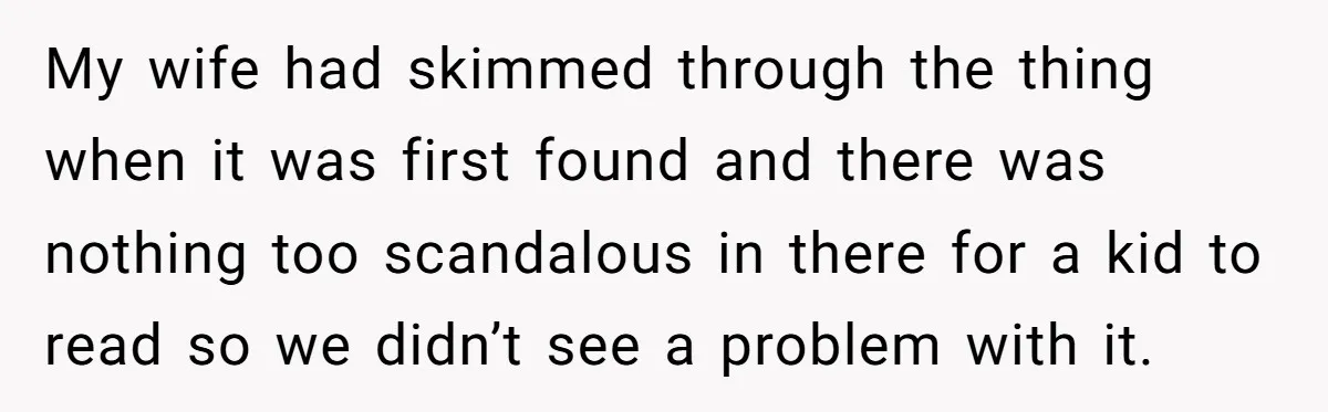 My wife had skimmed through the thing when it was first found and there was nothing too scandalous in there for a kid to read so we didn’t see a...