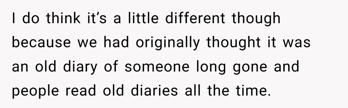 I do think it’s a little different though because we had originally thought it was an old diary of someone long gone and people read old diaries all the time.