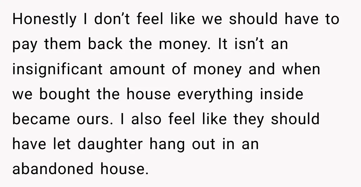 Honestly I don’t feel like we should have to pay them back the money. It isn’t an insignificant amount of money and when we bought the house everything inside became...