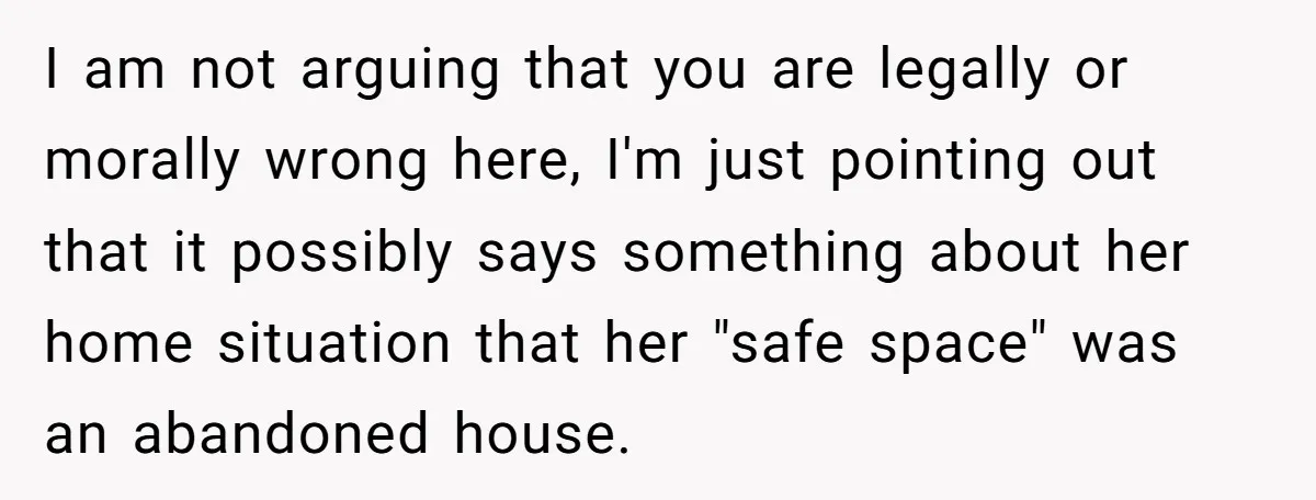 I am not arguing that you are legally or morally wrong here, I'm just pointing out that it possibly says something about her home situation that her "safe space" was...