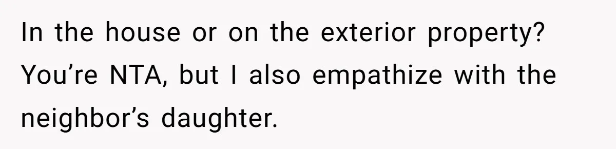 In the house or on the exterior property? You’re NTA, but I also empathize with the neighbor’s daughter.
