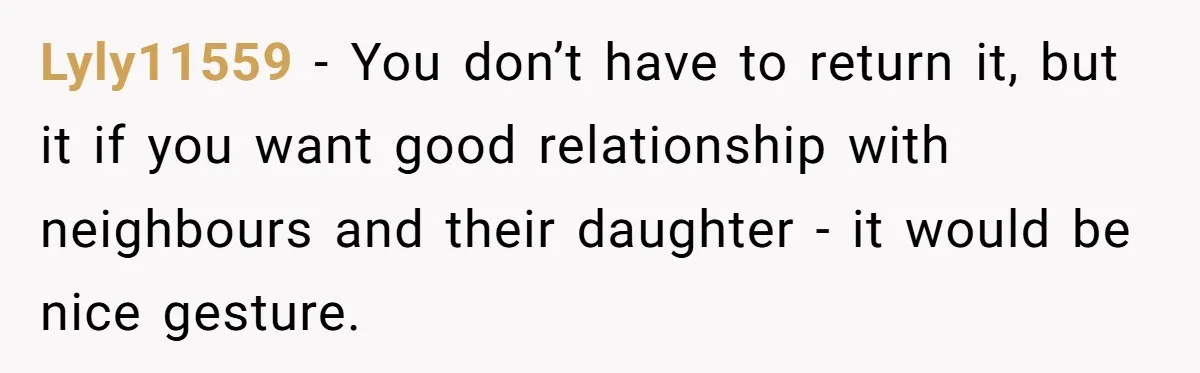 Lyly11559 − You don’t have to return it, but it if you want good relationship with neighbours and their daughter - it would be nice gesture.