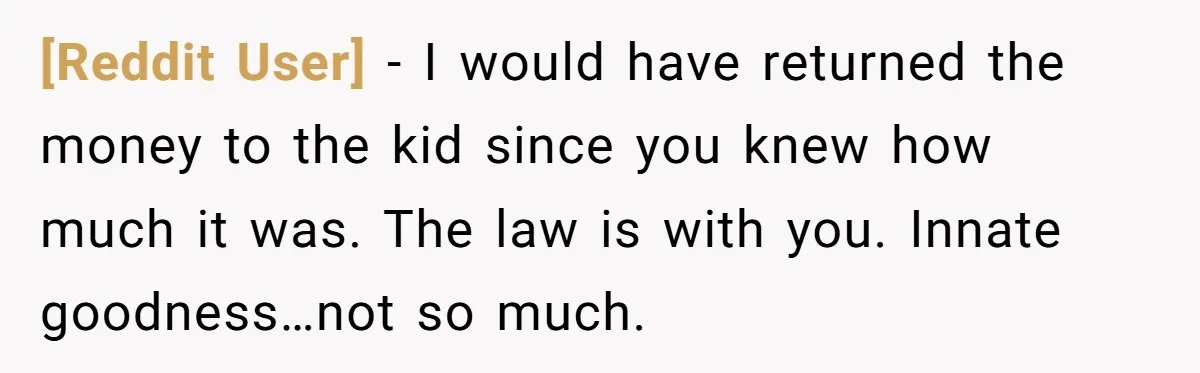 [Reddit User] − I would have returned the money to the kid since you knew how much it was. The law is with you. Innate goodness…not so much.