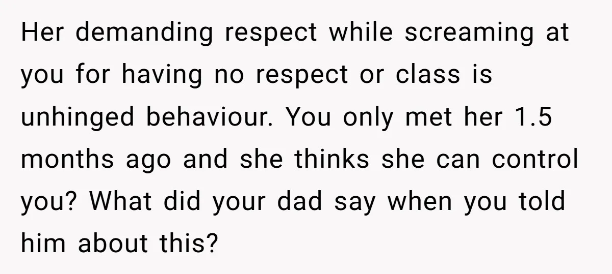Her demanding respect while screaming at you for having no respect or class is unhinged behaviour. You only met her 1.5 months ago and she thinks she can control you?...