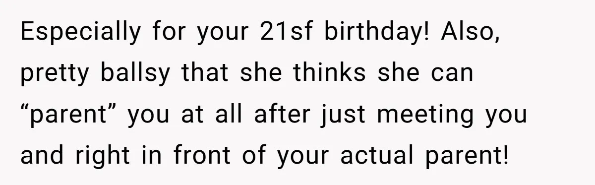 Especially for your 21sf birthday! Also, pretty ballsy that she thinks she can “parent” you at all after just meeting you and right in front of your actual parent!