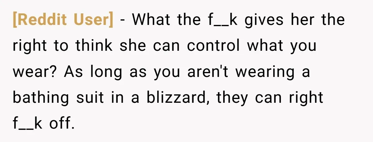 [Reddit User] − What the f__k gives her the right to think she can control what you wear? As long as you aren't wearing a bathing suit in a blizzard,...