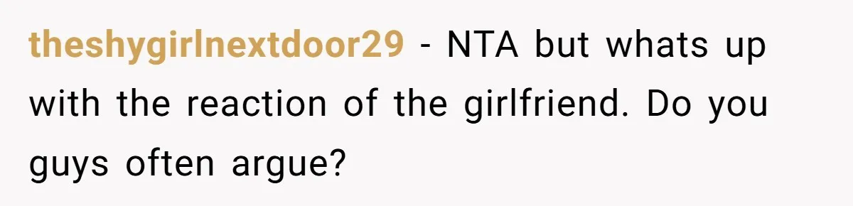 theshygirlnextdoor29 − NTA but whats up with the reaction of the girlfriend. Do you guys often argue?