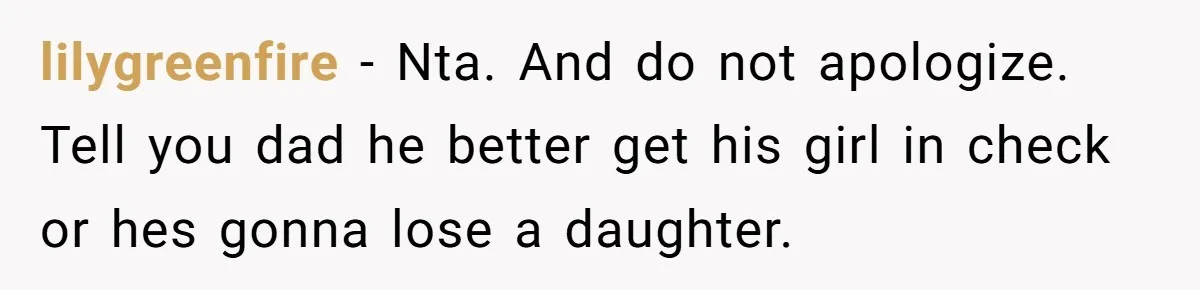 lilygreenfire − Nta. And do not apologize. Tell you dad he better get his girl in check or hes gonna lose a daughter.