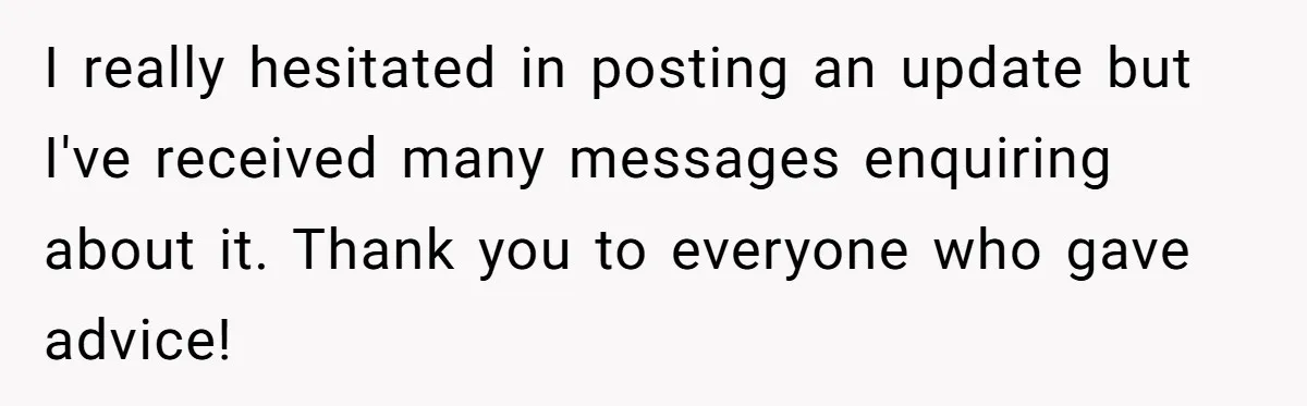 I really hesitated in posting an update but I've received many messages enquiring about it. Thank you to everyone who gave advice!