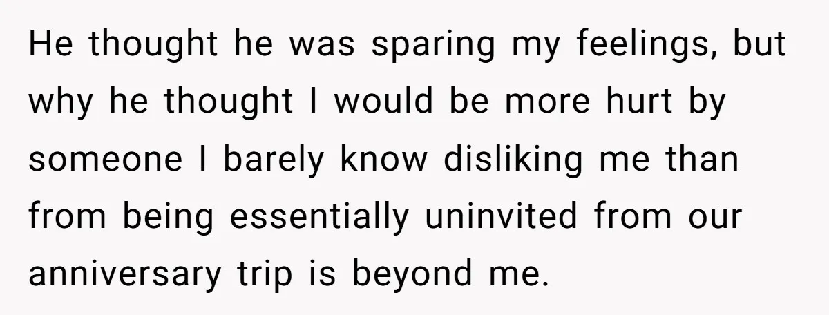 He thought he was sparing my feelings, but why he thought I would be more hurt by someone I barely know disliking me than from being essentially uninvited from our...