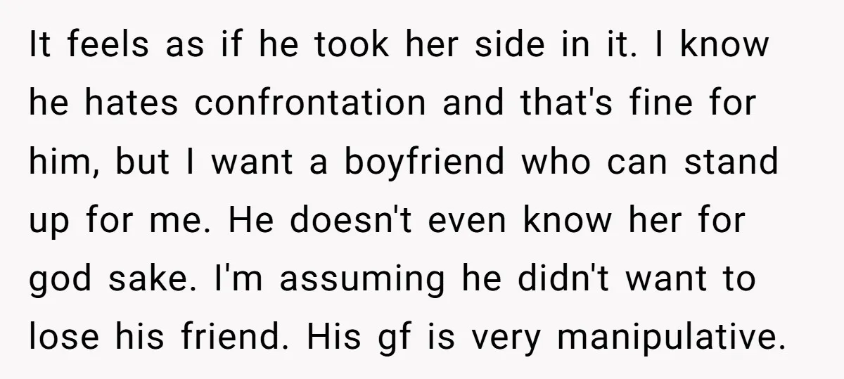 It feels as if he took her side in it. I know he hates confrontation and that's fine for him, but I want a boyfriend who can stand up for...