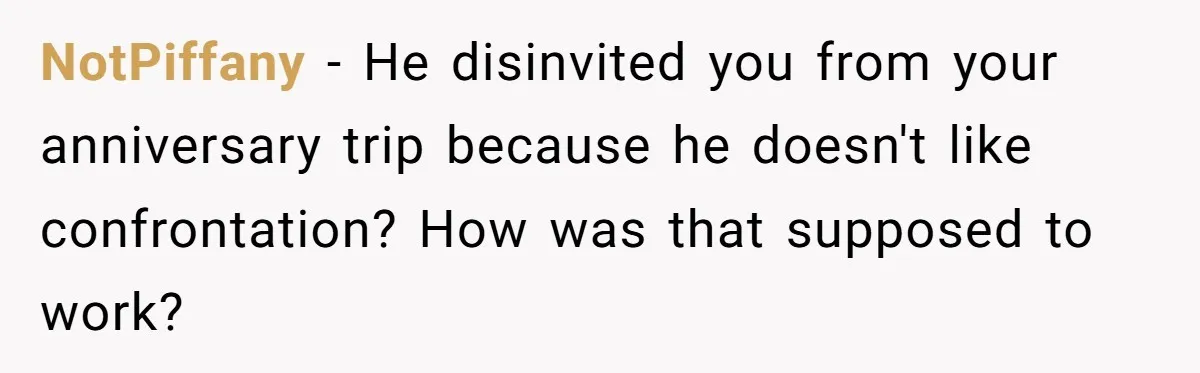 NotPiffany − He disinvited you from your anniversary trip because he doesn't like confrontation? How was that supposed to work?