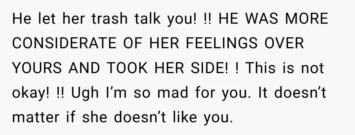 He let her trash talk you! !! HE WAS MORE CONSIDERATE OF HER FEELINGS OVER YOURS AND TOOK HER SIDE! ! This is not okay! !! Ugh I’m so mad...
