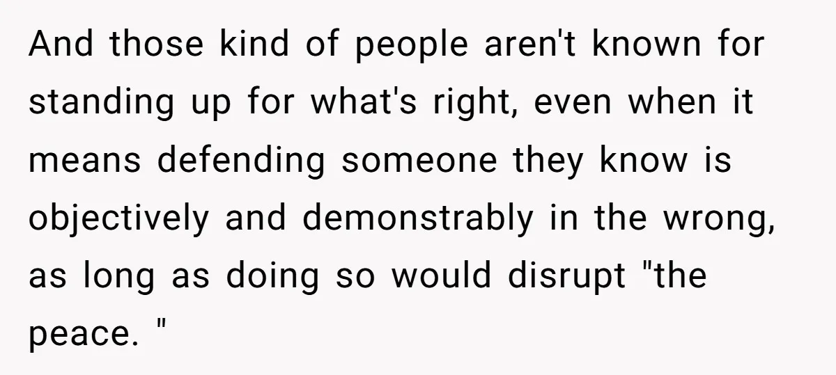 And those kind of people aren't known for standing up for what's right, even when it means defending someone they know is objectively and demonstrably in the wrong, as long...