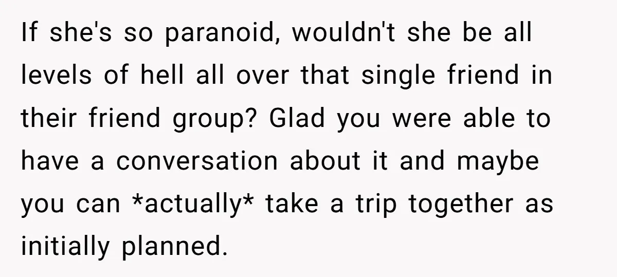 If she's so paranoid, wouldn't she be all levels of hell all over that single friend in their friend group? Glad you were able to have a conversation about it...