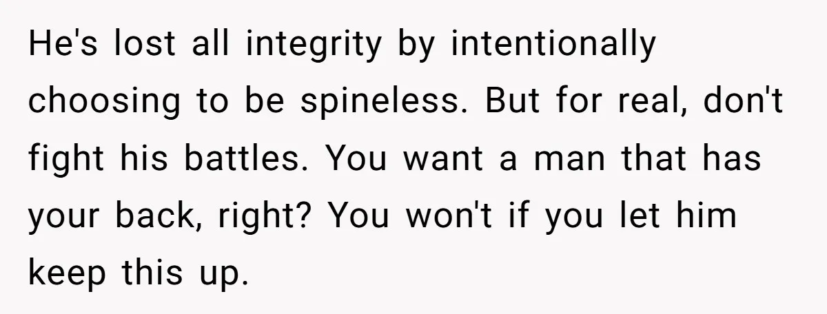 He's lost all integrity by intentionally choosing to be spineless. But for real, don't fight his battles. You want a man that has your back, right? You won't if you...