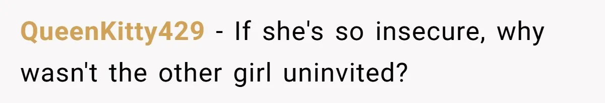QueenKitty429 − If she's so insecure, why wasn't the other girl uninvited?