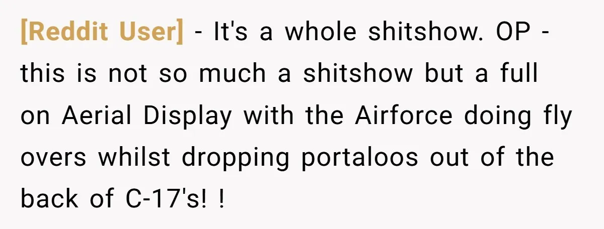 [Reddit User] − It's a whole shitshow. OP - this is not so much a shitshow but a full on Aerial Display with the Airforce doing fly overs whilst dropping...