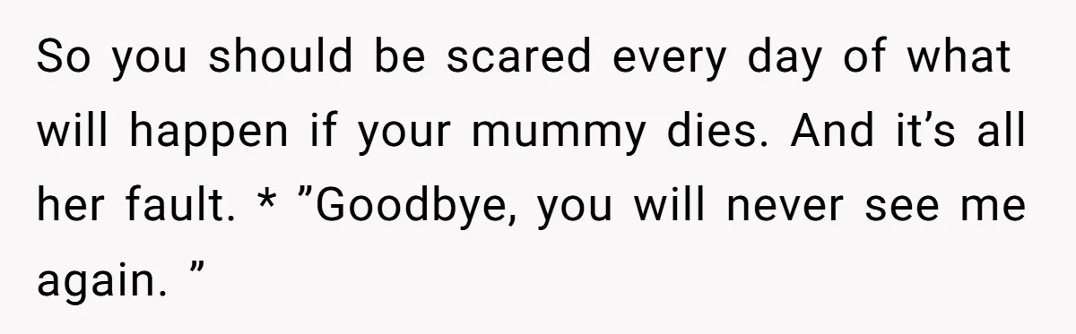 So you should be scared every day of what will happen if your mummy dies. And it’s all her fault. * ”Goodbye, you will never see me again. ”