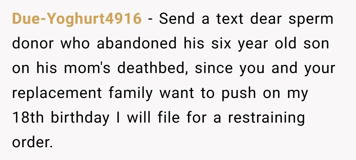Due-Yoghurt4916 - Send a text dear sperm donor who abandoned his six year old son on his mom's deathbed, since you and your replacement family want to push on my...