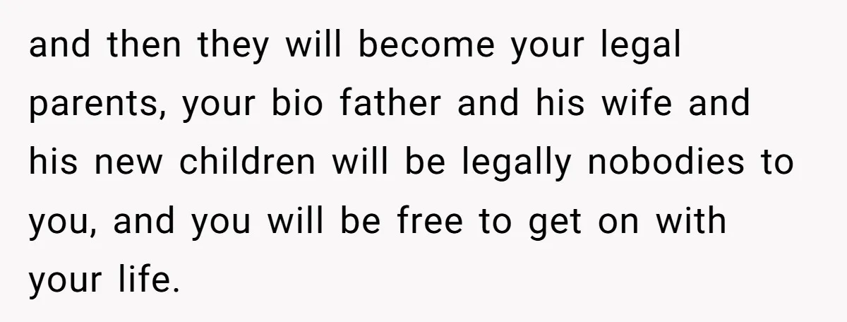 and then they will become your legal parents, your bio father and his wife and his new children will be legally nobodies to you, and you will be free to...