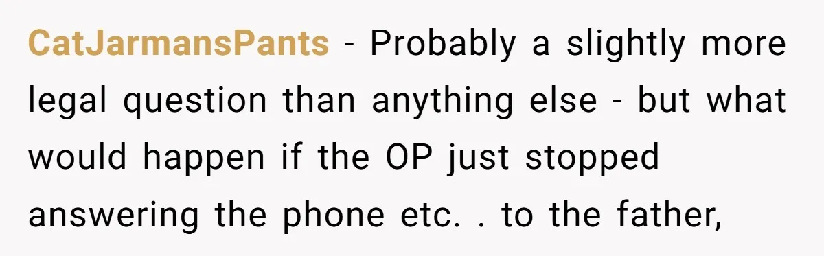 CatJarmansPants - Probably a slightly more legal question than anything else - but what would happen if the OP just stopped answering the phone etc. . to the father,
