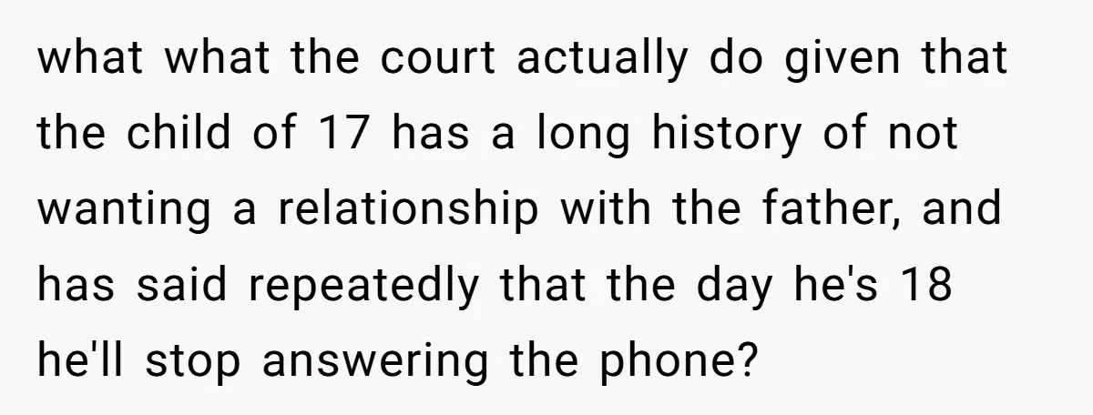 what what the court actually do given that the child of 17 has a long history of not wanting a relationship with the father, and has said repeatedly that the...