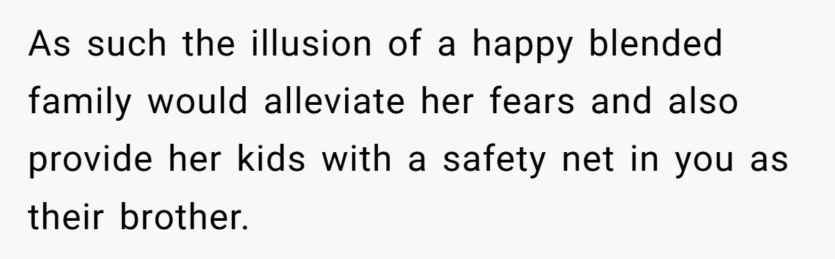 As such the illusion of a happy blended family would alleviate her fears and also provide her kids with a safety net in you as their brother.