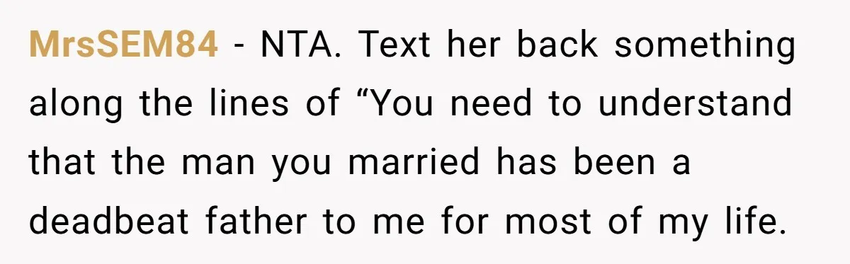 MrsSEM84 - NTA. Text her back something along the lines of “You need to understand that the man you married has been a deadbeat father to me for most of...