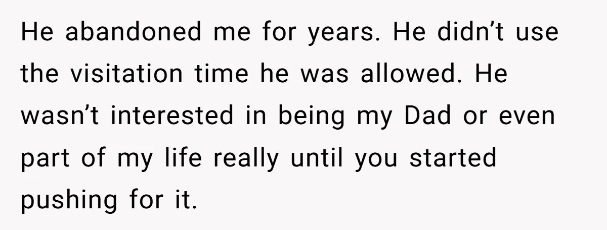 He abandoned me for years. He didn’t use the visitation time he was allowed. He wasn’t interested in being my Dad or even part of my life really until you...