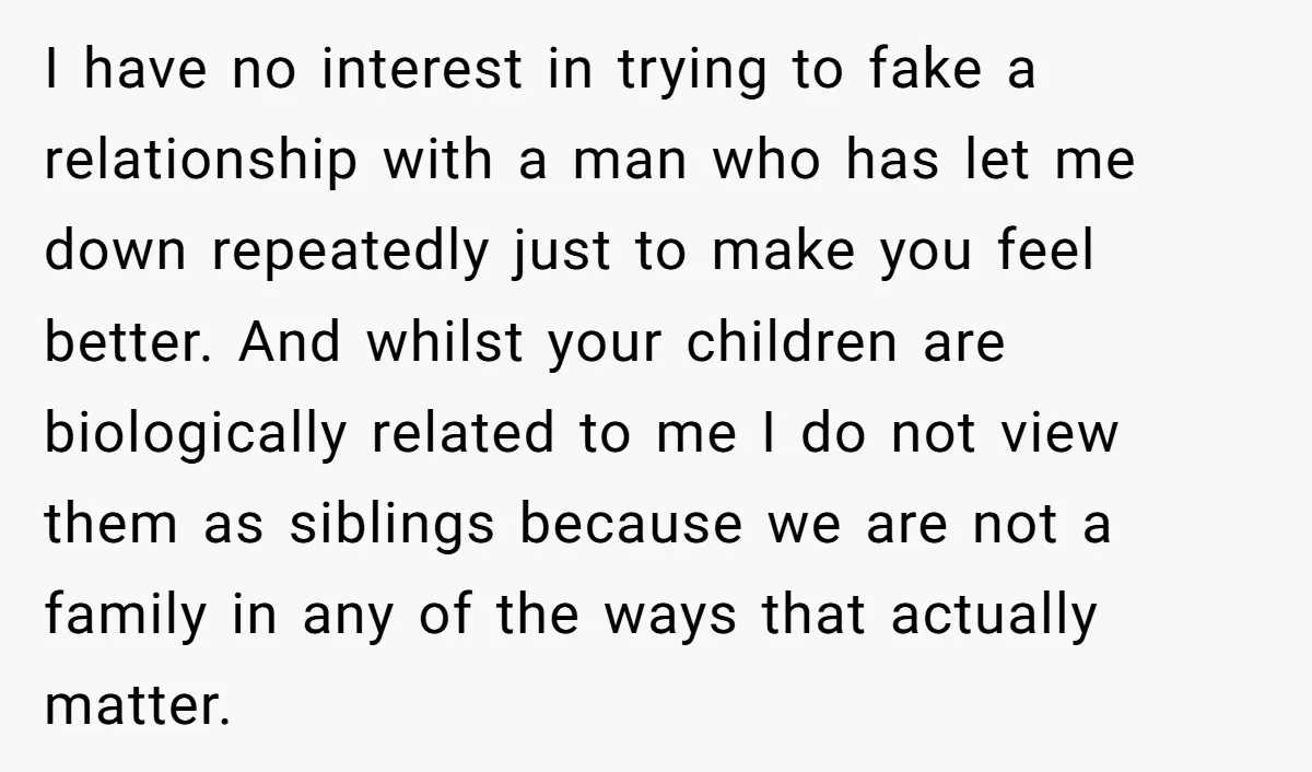 I have no interest in trying to fake a relationship with a man who has let me down repeatedly just to make you feel better. And whilst your children are...