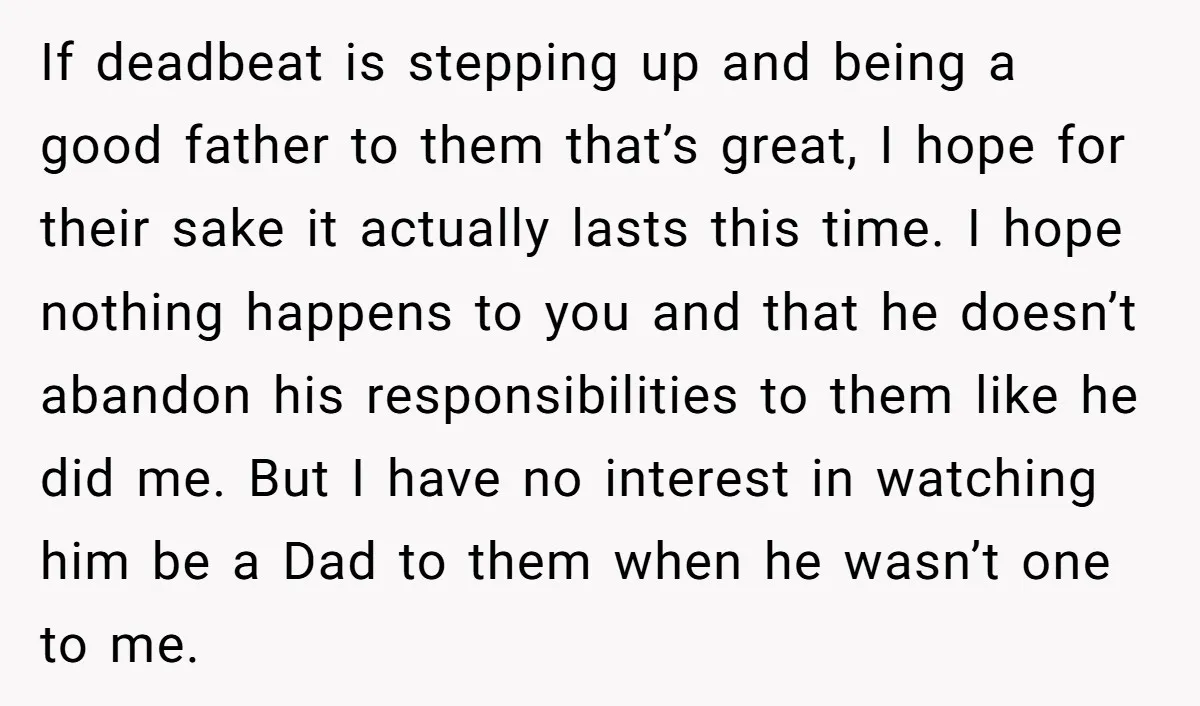 If deadbeat is stepping up and being a good father to them that’s great, I hope for their sake it actually lasts this time. I hope nothing happens to you...