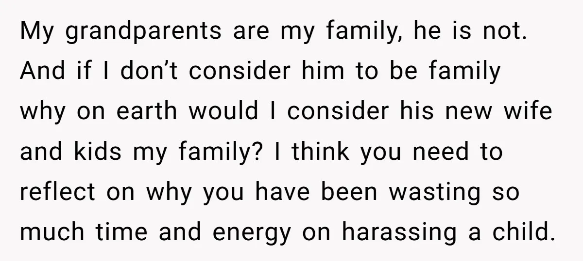 My grandparents are my family, he is not. And if I don’t consider him to be family why on earth would I consider his new wife and kids my family?...