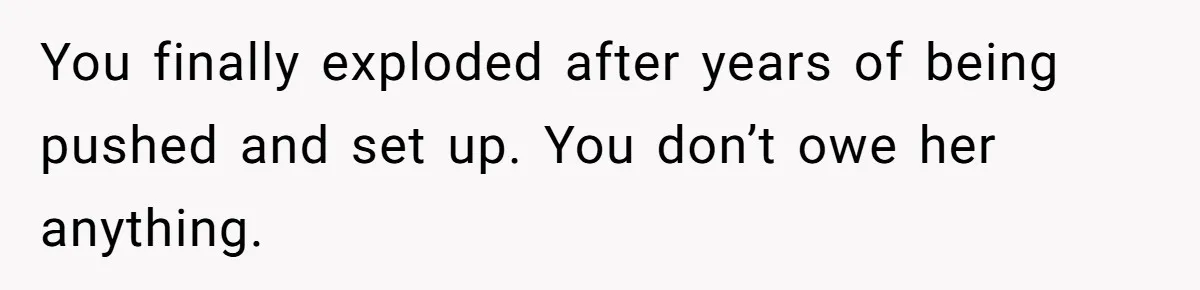 You finally exploded after years of being pushed and set up. You don’t owe her anything.