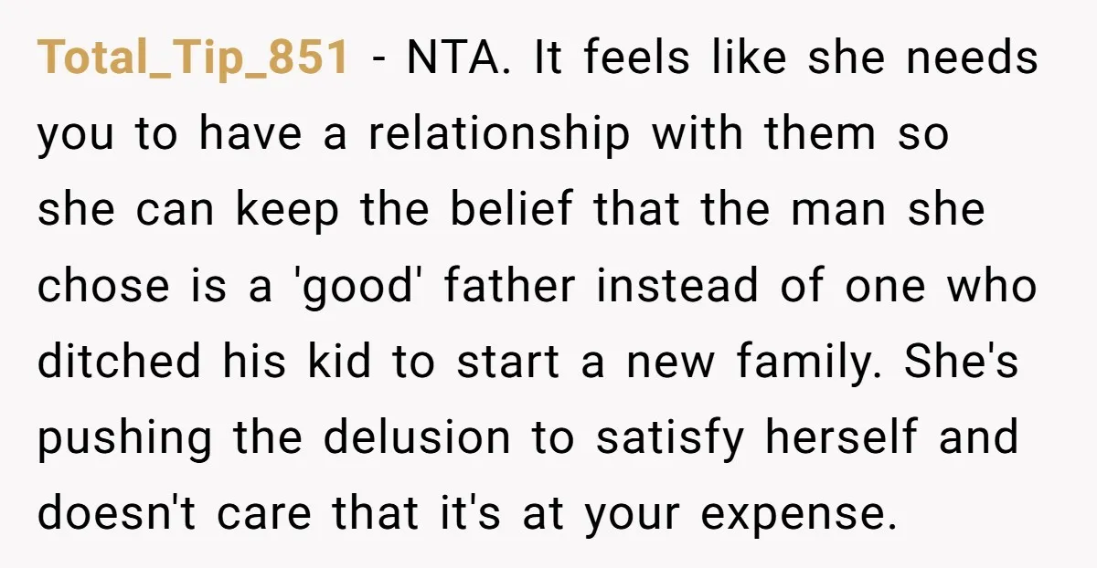 Total_Tip_851 - NTA. It feels like she needs you to have a relationship with them so she can keep the belief that the man she chose is a 'good' father...