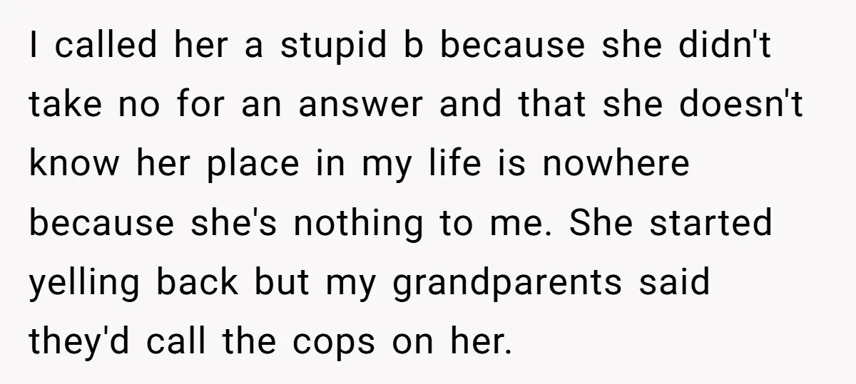I called her a stupid b because she didn't take no for an answer and that she doesn't know her place in my life is nowhere because she's nothing to...