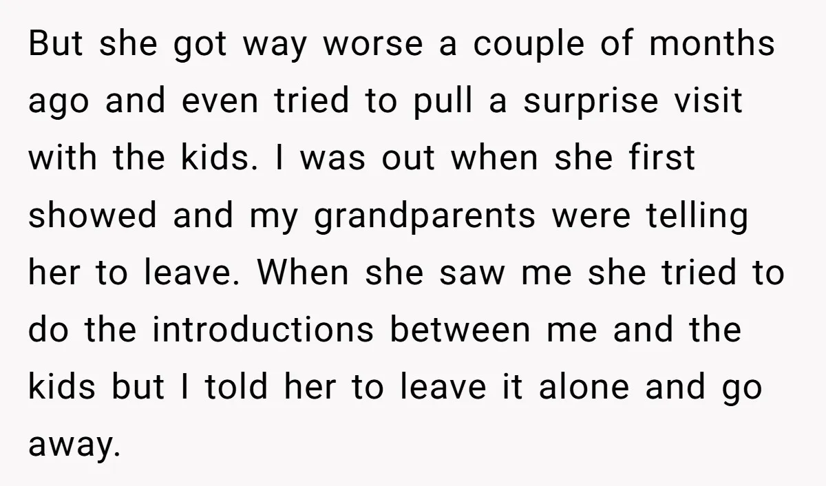 But she got way worse a couple of months ago and even tried to pull a surprise visit with the kids. I was out when she first showed and my...