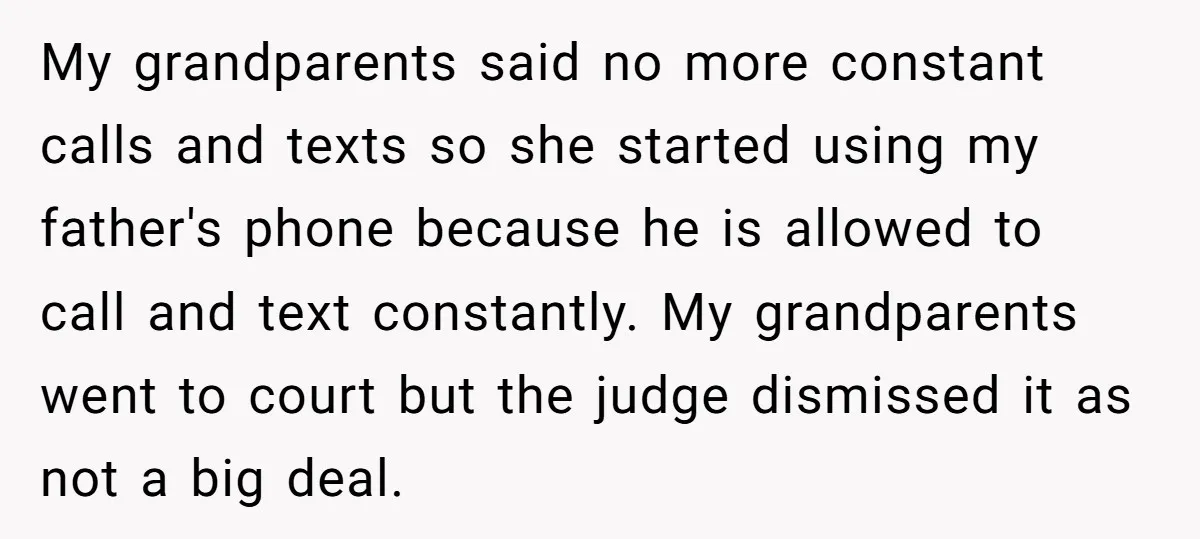 My grandparents said no more constant calls and texts so she started using my father's phone because he is allowed to call and text constantly. My grandparents went to court...