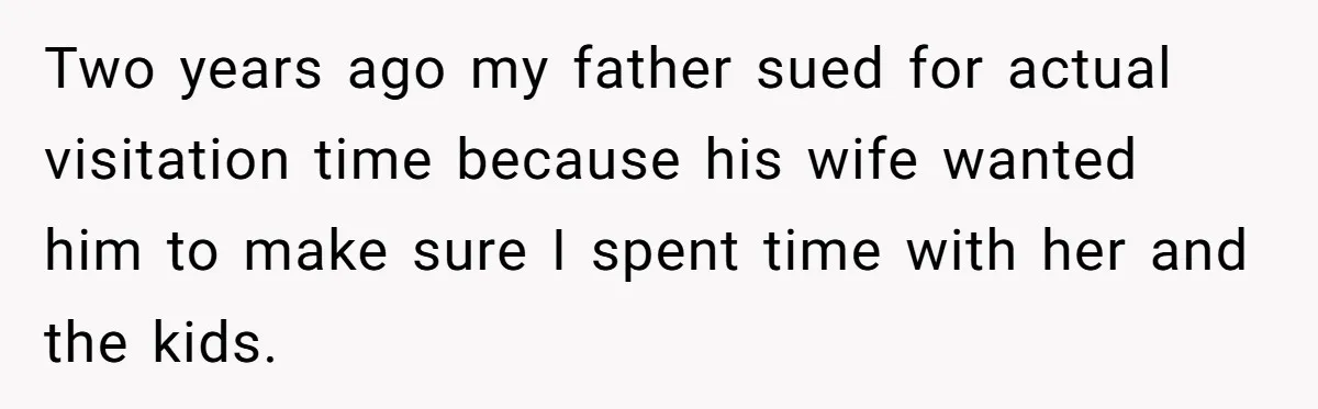 Two years ago my father sued for actual visitation time because his wife wanted him to make sure I spent time with her and the kids.
