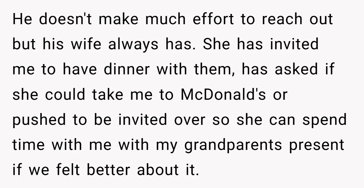 He doesn't make much effort to reach out but his wife always has. She has invited me to have dinner with them, has asked if she could take me to...